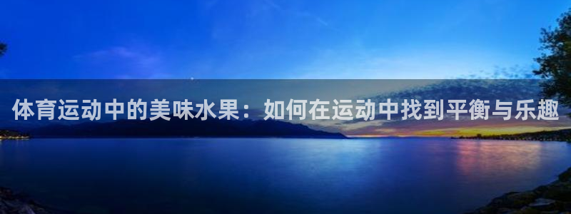 3377体育中国官方网站入口：体育运动中的美味水果：如何在运动中找到平衡与乐趣
