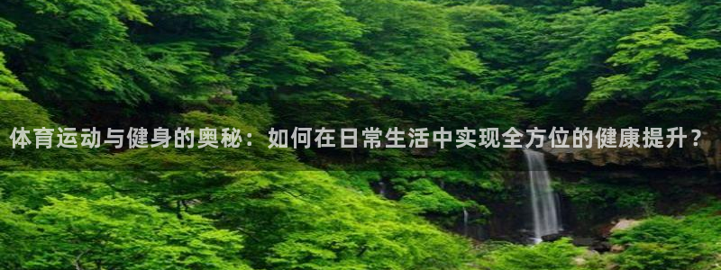 3377体育app官网下载地址：体育运动与健身的奥秘：如何在日常生活中实现全方位的健康提升？